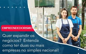 Quer Expandir Os Negocios Entenda Como Ter Duas Ou Mais Empresas No Simples Nacional (1) - Orientadora Organização Contábil