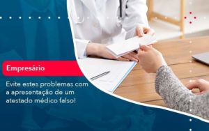 Evite Estes Problemas Com A Apresentacao De Um Atestado Medico Falso 1 - Orientadora Organização Contábil