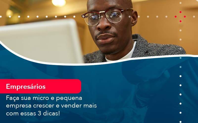 Faca Sua Micro E Pequena Empresa Crescer E Vender Mais Com Estas 3 Dicas 1 - Orientadora Organização Contábil