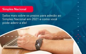 Saiba Mais Sobre Os Prazos Para Adesao Ao Simples Nacional Em 2021 E Como Voce Pode Aderir A Ele 1 - Orientadora Organização Contábil