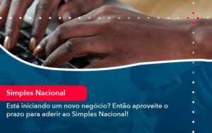 Esta Iniciando Um Novo Negocio Entao Aproveite O Prazo Para Aderir Ao Simples Nacional (1) - Orientadora Organização Contábil